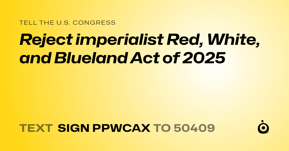 A shareable card that reads "tell the U.S. Congress: Reject imperialist Red, White, and Blueland Act of 2025" followed by "text sign PPWCAX to 50409"