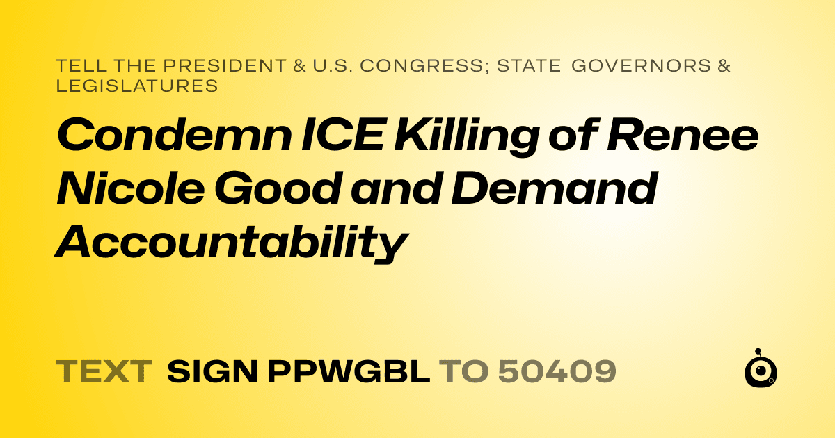 A shareable card that reads "tell the President & U.S. Congress; State Governors & Legislatures: Condemn ICE Killing of Renee Nicole Good and Demand Accountability" followed by "text sign PPWGBL to 50409"