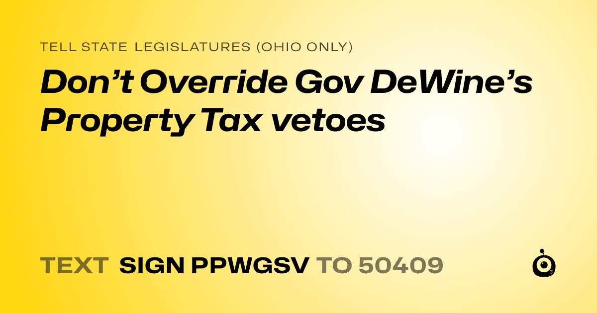 A shareable card that reads "tell State Legislatures (Ohio only): Don’t Override Gov DeWine’s Property Tax vetoes" followed by "text sign PPWGSV to 50409"
