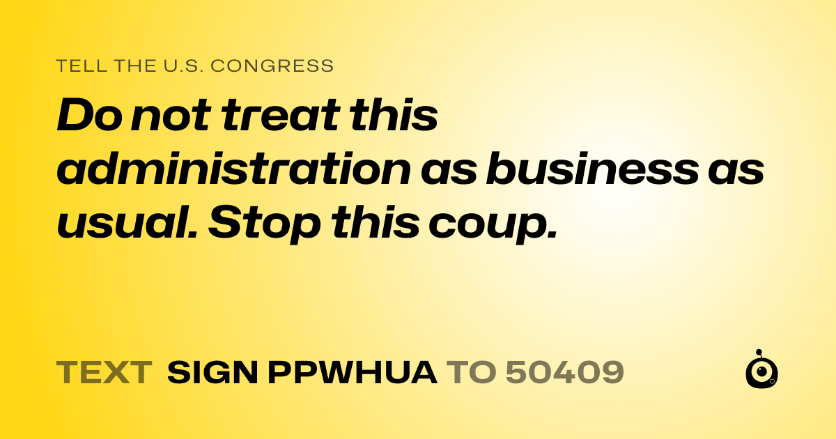 A shareable card that reads "tell the U.S. Congress: Do not treat this administration as business as usual. Stop this coup." followed by "text sign PPWHUA to 50409"