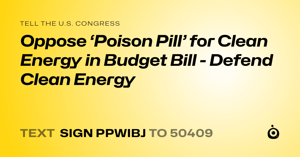 A shareable card that reads "tell the U.S. Congress: Oppose ‘Poison Pill’ for Clean Energy in Budget Bill - Defend Clean Energy" followed by "text sign PPWIBJ to 50409"