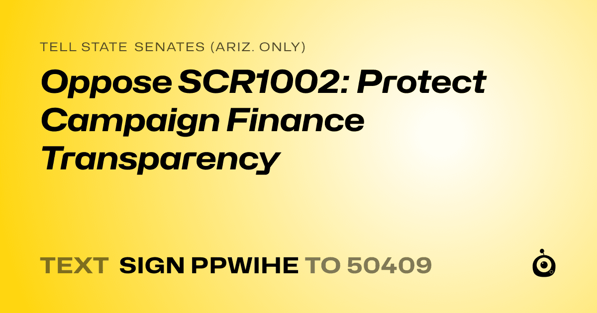 A shareable card that reads "tell State Senates (Ariz. only): Oppose SCR1002: Protect Campaign Finance Transparency" followed by "text sign PPWIHE to 50409"