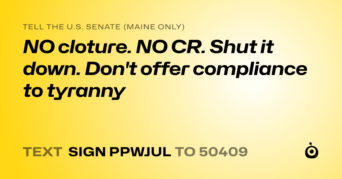A shareable card that reads "tell the U.S. Senate (Maine only): NO cloture. NO CR. Shut it down. Don't offer compliance to tyranny" followed by "text sign PPWJUL to 50409"