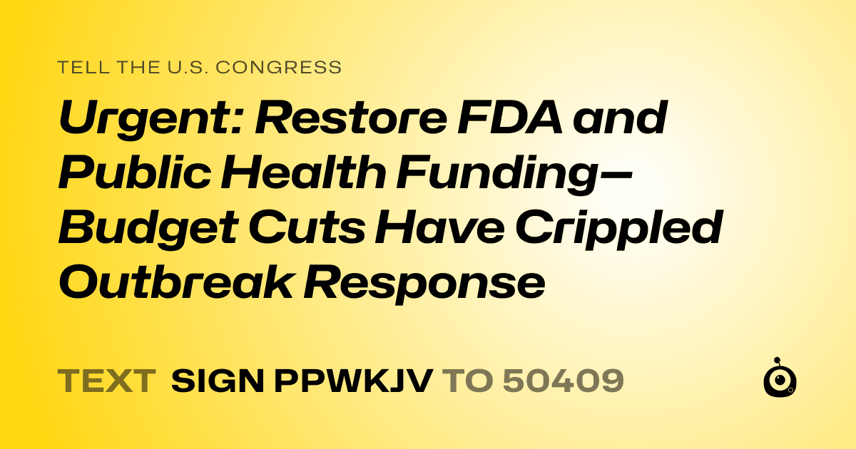 A shareable card that reads "tell the U.S. Congress: Urgent: Restore FDA and Public Health Funding—Budget Cuts Have Crippled Outbreak Response" followed by "text sign PPWKJV to 50409"