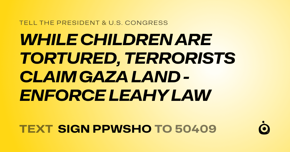 A shareable card that reads "tell the President & U.S. Congress: WHILE CHILDREN ARE TORTURED, TERRORISTS CLAIM GAZA LAND - ENFORCE LEAHY LAW" followed by "text sign PPWSHO to 50409"