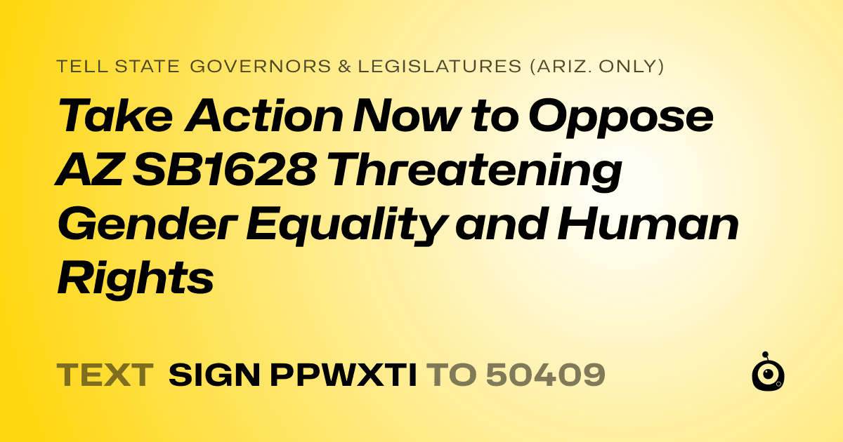 A shareable card that reads "tell State Governors & Legislatures (Ariz. only): Take Action Now to Oppose AZ SB1628 Threatening Gender Equality and Human Rights" followed by "text sign PPWXTI to 50409"