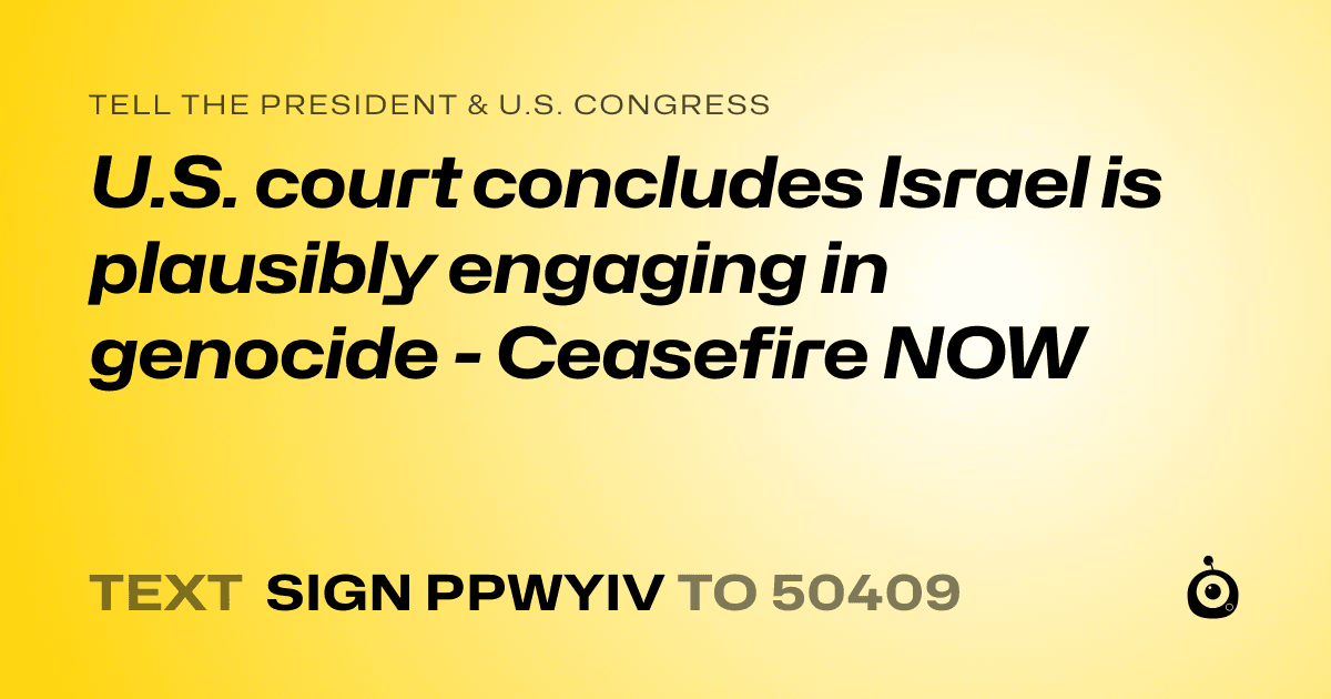 A shareable card that reads "tell the President & U.S. Congress: U.S. court concludes Israel is plausibly engaging in genocide - Ceasefire NOW" followed by "text sign PPWYIV to 50409"