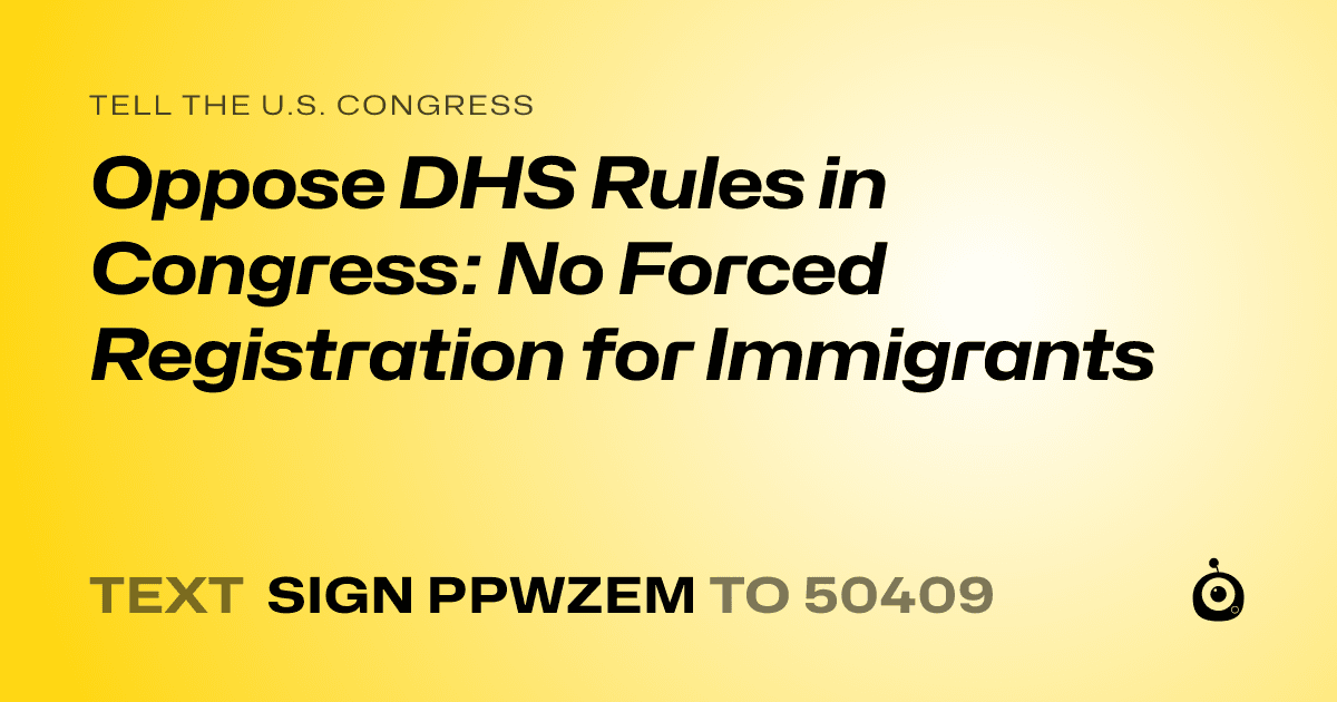 A shareable card that reads "tell the U.S. Congress: Oppose DHS Rules in Congress: No Forced Registration for Immigrants" followed by "text sign PPWZEM to 50409"