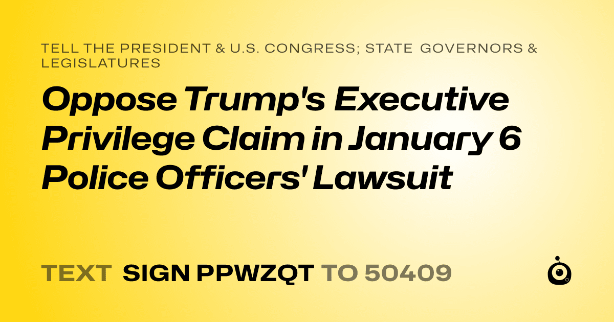 A shareable card that reads "tell the President & U.S. Congress; State Governors & Legislatures: Oppose Trump's Executive Privilege Claim in January 6 Police Officers' Lawsuit" followed by "text sign PPWZQT to 50409"