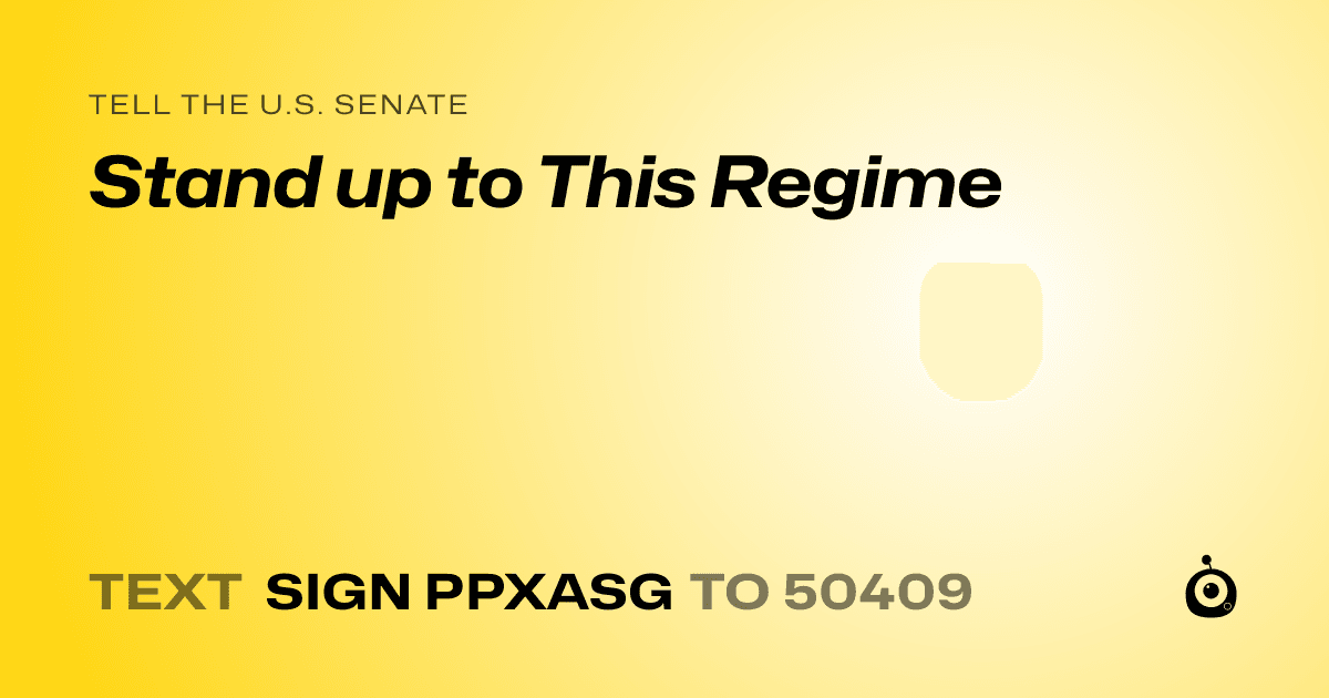 A shareable card that reads "tell the U.S. Senate: Stand up to This Regime" followed by "text sign PPXASG to 50409"