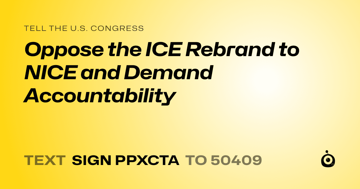 A shareable card that reads "tell the U.S. Congress: Oppose the ICE Rebrand to NICE and Demand Accountability" followed by "text sign PPXCTA to 50409"