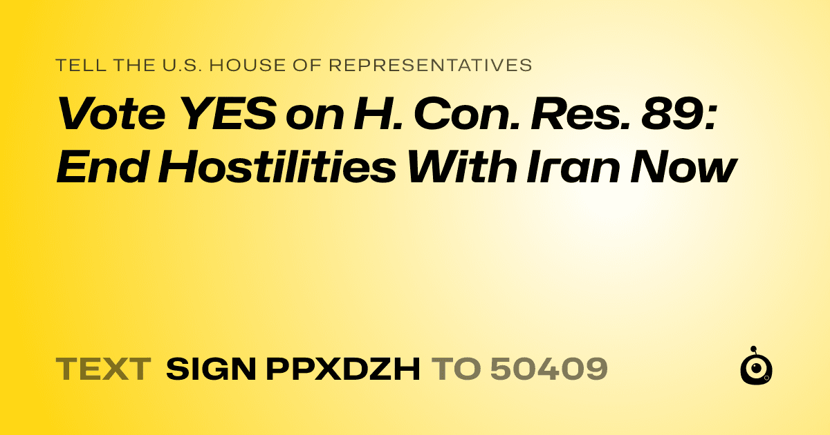 A shareable card that reads "tell the U.S. House of Representatives: Vote YES on H. Con. Res. 89: End Hostilities With Iran Now" followed by "text sign PPXDZH to 50409"