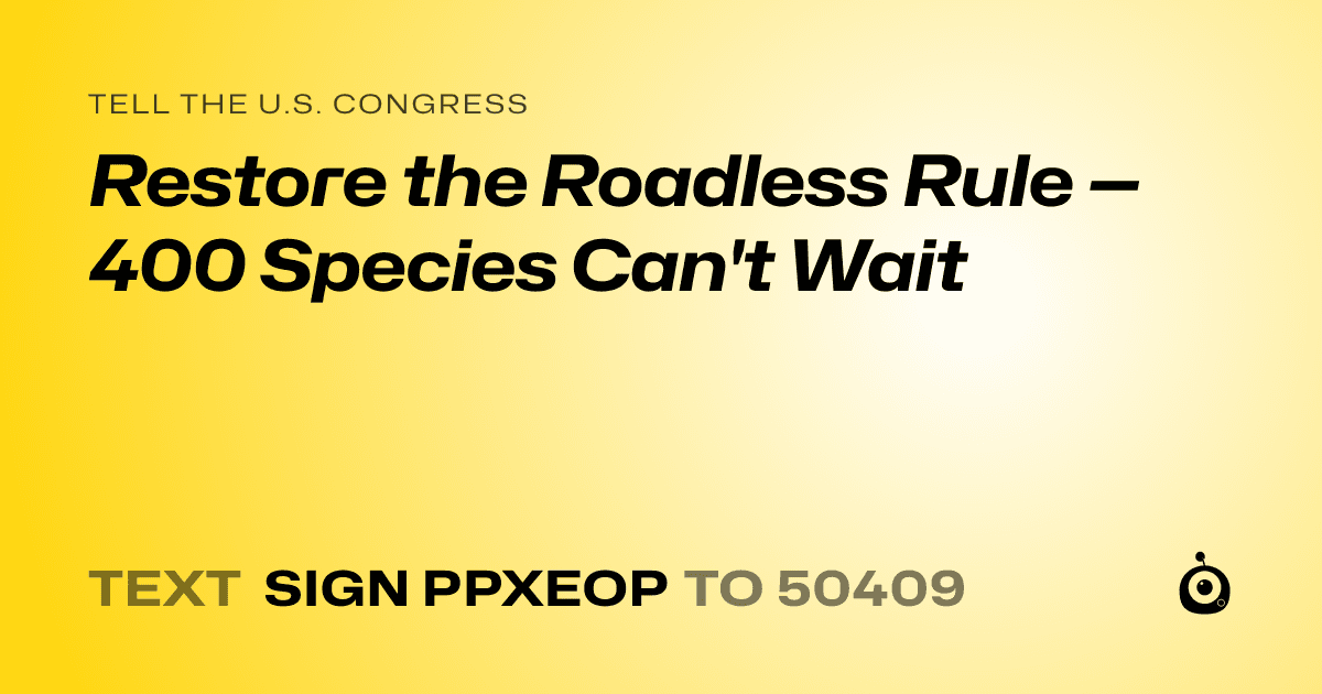 A shareable card that reads "tell the U.S. Congress: Restore the Roadless Rule — 400 Species Can't Wait" followed by "text sign PPXEOP to 50409"