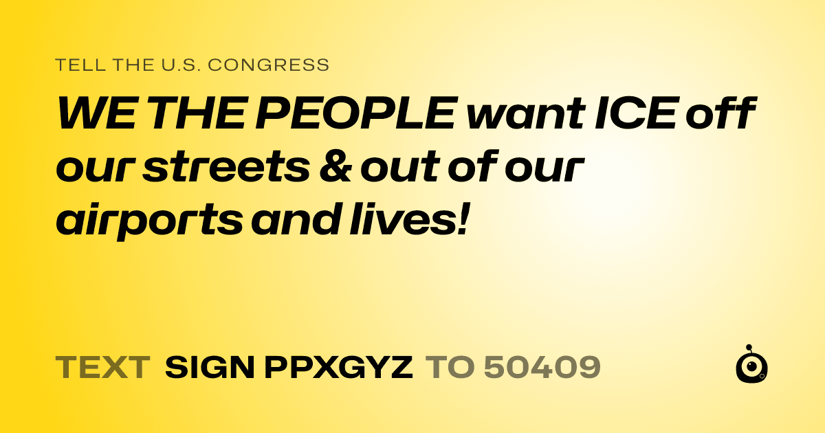 A shareable card that reads "tell the U.S. Congress: WE THE PEOPLE want ICE off our streets & out of our airports and lives!" followed by "text sign PPXGYZ to 50409"