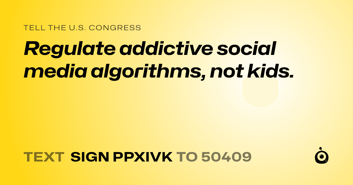 A shareable card that reads "tell the U.S. Congress: Regulate addictive social media algorithms, not kids." followed by "text sign PPXIVK to 50409"