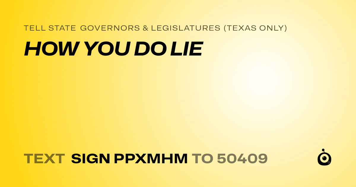 A shareable card that reads "tell State Governors & Legislatures (Texas only): HOW YOU DO LIE" followed by "text sign PPXMHM to 50409"
