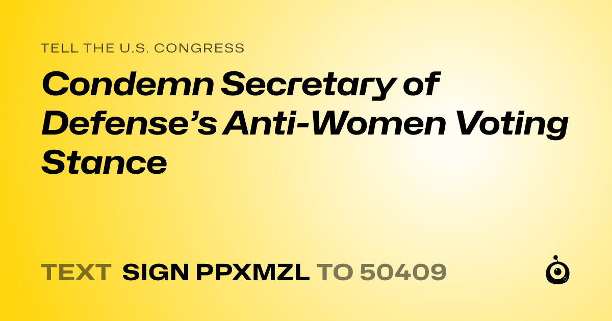 A shareable card that reads "tell the U.S. Congress: Condemn Secretary of Defense’s Anti-Women Voting Stance" followed by "text sign PPXMZL to 50409"