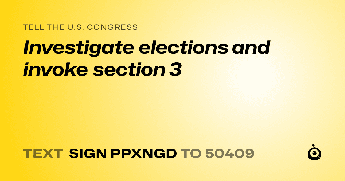 A shareable card that reads "tell the U.S. Congress: Investigate elections and invoke section 3" followed by "text sign PPXNGD to 50409"