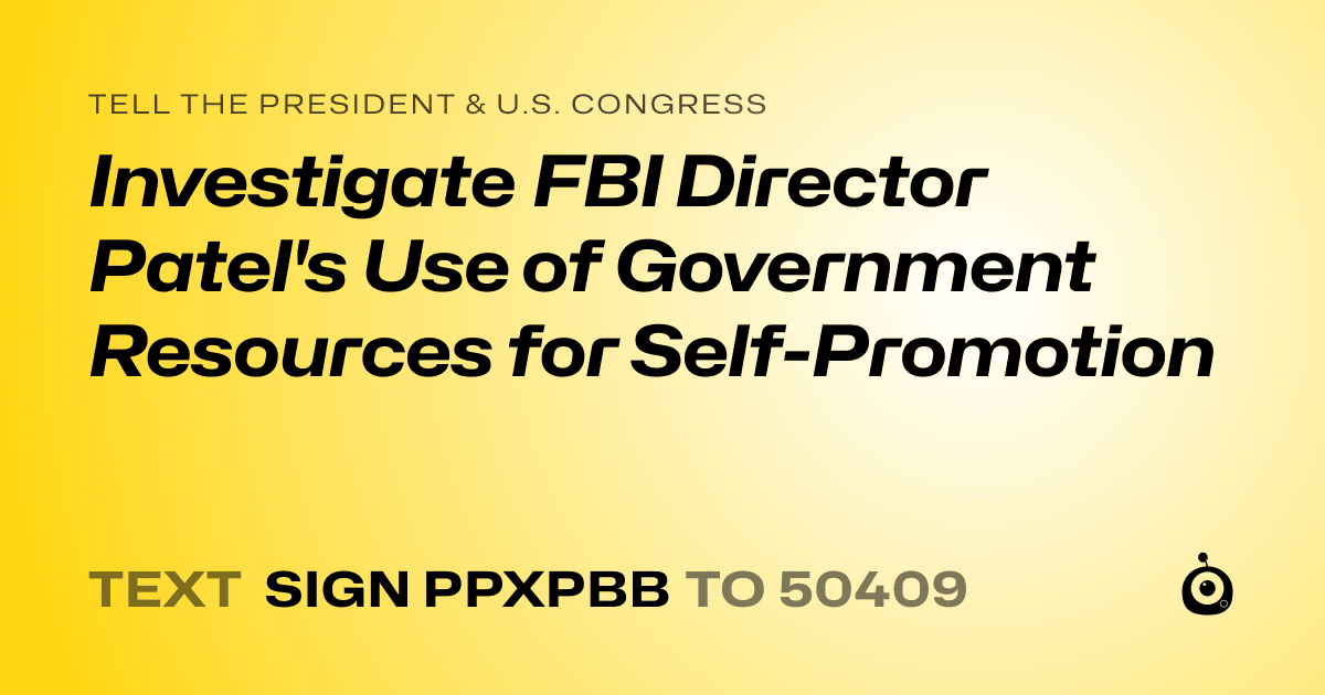 A shareable card that reads "tell the President & U.S. Congress: Investigate FBI Director Patel's Use of Government Resources for Self-Promotion" followed by "text sign PPXPBB to 50409"