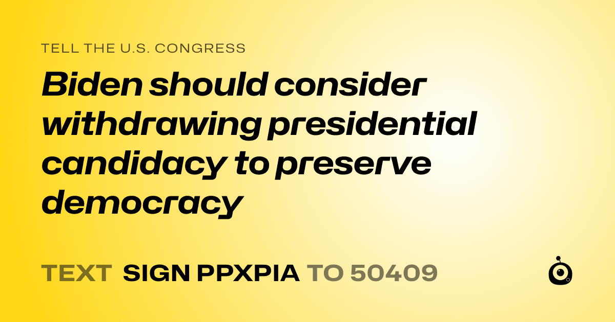 A shareable card that reads "tell the U.S. Congress: Biden should consider withdrawing presidential candidacy to preserve democracy" followed by "text sign PPXPIA to 50409"