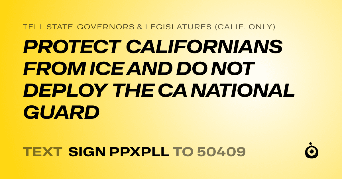 A shareable card that reads "tell State Governors & Legislatures (Calif. only): PROTECT CALIFORNIANS FROM ICE AND DO NOT DEPLOY THE CA NATIONAL GUARD" followed by "text sign PPXPLL to 50409"