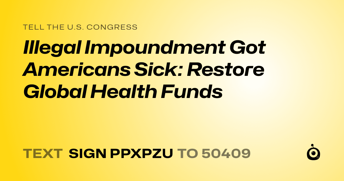 A shareable card that reads "tell the U.S. Congress: Illegal Impoundment Got Americans Sick: Restore Global Health Funds" followed by "text sign PPXPZU to 50409"