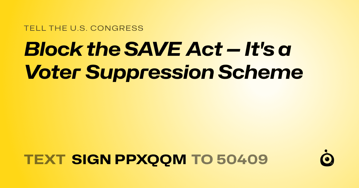 A shareable card that reads "tell the U.S. Congress: Block the SAVE Act — It's a Voter Suppression Scheme" followed by "text sign PPXQQM to 50409"