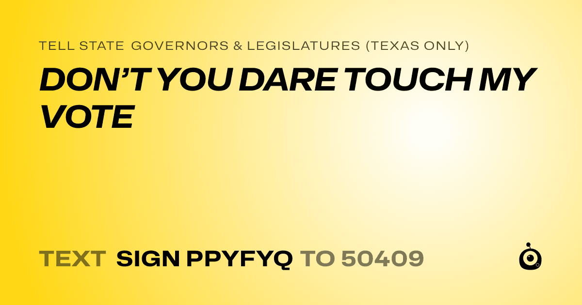 A shareable card that reads "tell State Governors & Legislatures (Texas only): DON’T YOU DARE TOUCH MY VOTE" followed by "text sign PPYFYQ to 50409"