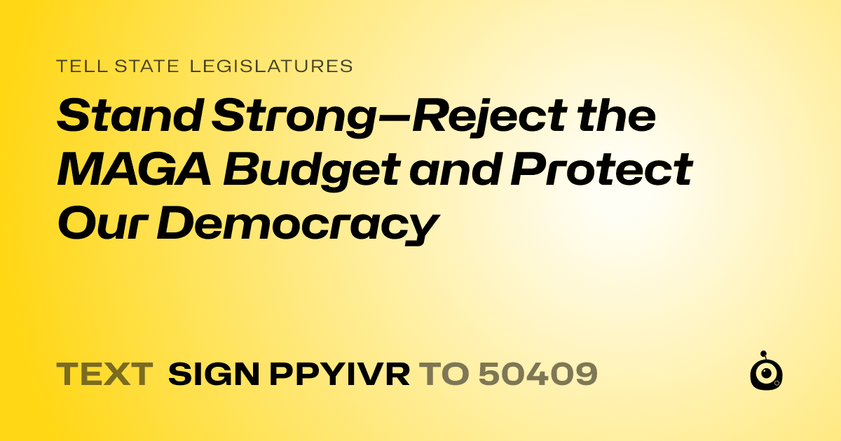 A shareable card that reads "tell State Legislatures: Stand Strong—Reject the MAGA Budget and Protect Our Democracy" followed by "text sign PPYIVR to 50409"
