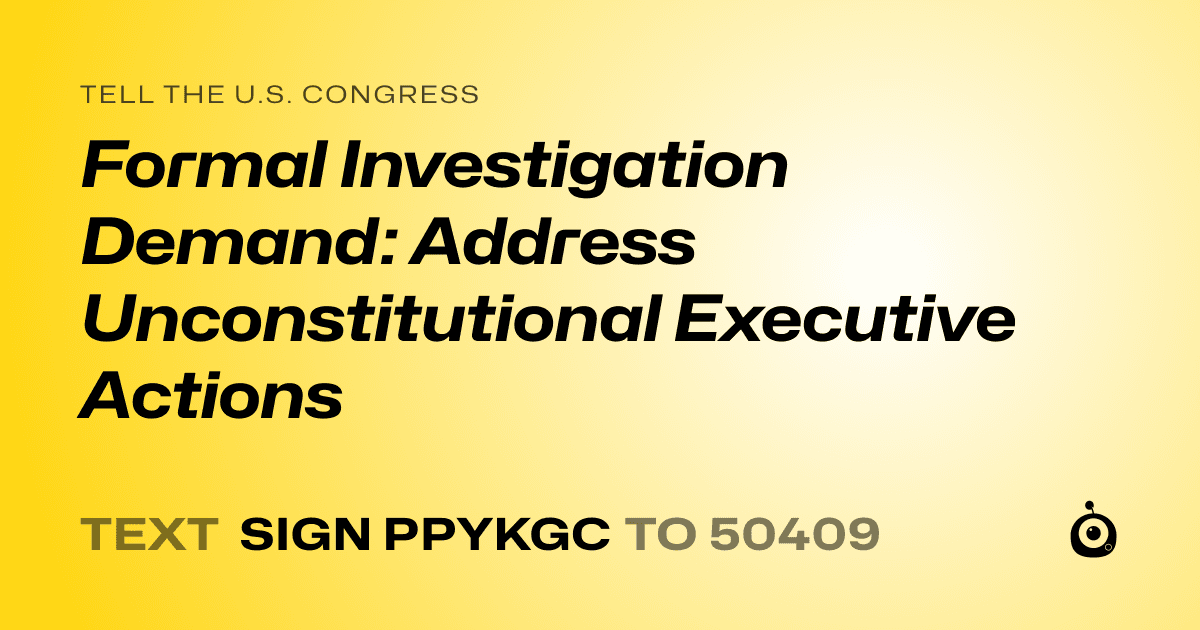 A shareable card that reads "tell the U.S. Congress: Formal Investigation Demand: Address Unconstitutional Executive Actions" followed by "text sign PPYKGC to 50409"