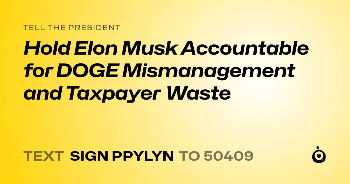 A shareable card that reads "tell the President: Hold Elon Musk Accountable for DOGE Mismanagement and Taxpayer Waste" followed by "text sign PPYLYN to 50409"