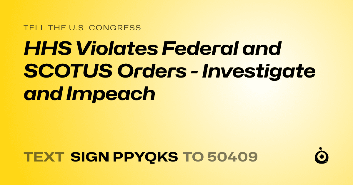 A shareable card that reads "tell the U.S. Congress: HHS Violates Federal and SCOTUS Orders - Investigate and Impeach" followed by "text sign PPYQKS to 50409"