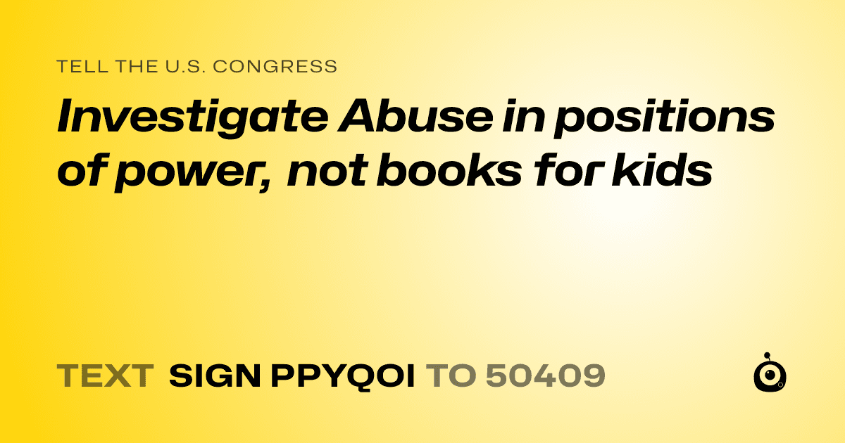 A shareable card that reads "tell the U.S. Congress: Investigate Abuse in positions of power, not books for kids" followed by "text sign PPYQOI to 50409"