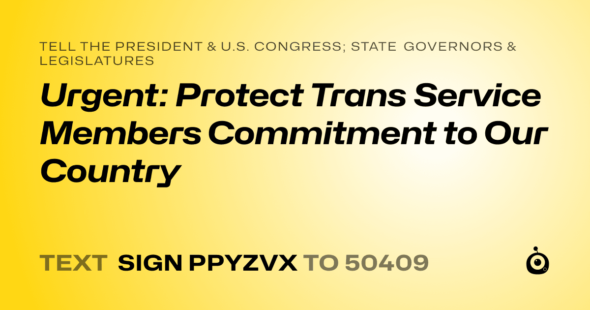 A shareable card that reads "tell the President & U.S. Congress; State Governors & Legislatures: Urgent: Protect Trans Service Members Commitment to Our Country" followed by "text sign PPYZVX to 50409"