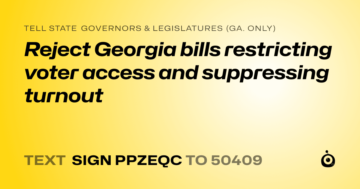 A shareable card that reads "tell State Governors & Legislatures (Ga. only): Reject Georgia bills restricting voter access and suppressing turnout" followed by "text sign PPZEQC to 50409"