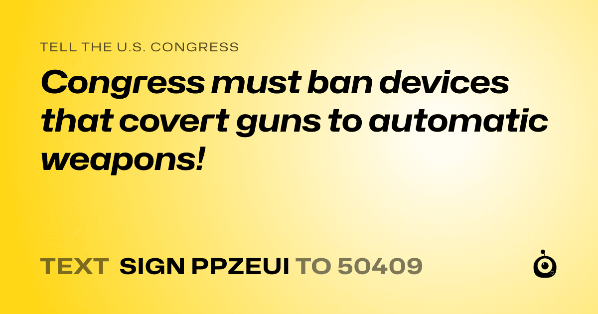 A shareable card that reads "tell the U.S. Congress: Congress must ban devices that covert guns to automatic weapons!" followed by "text sign PPZEUI to 50409"