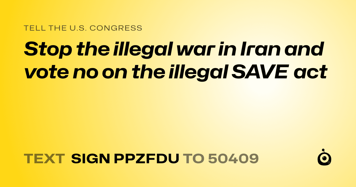 A shareable card that reads "tell the U.S. Congress: Stop the illegal war in Iran and vote no on the illegal SAVE act" followed by "text sign PPZFDU to 50409"