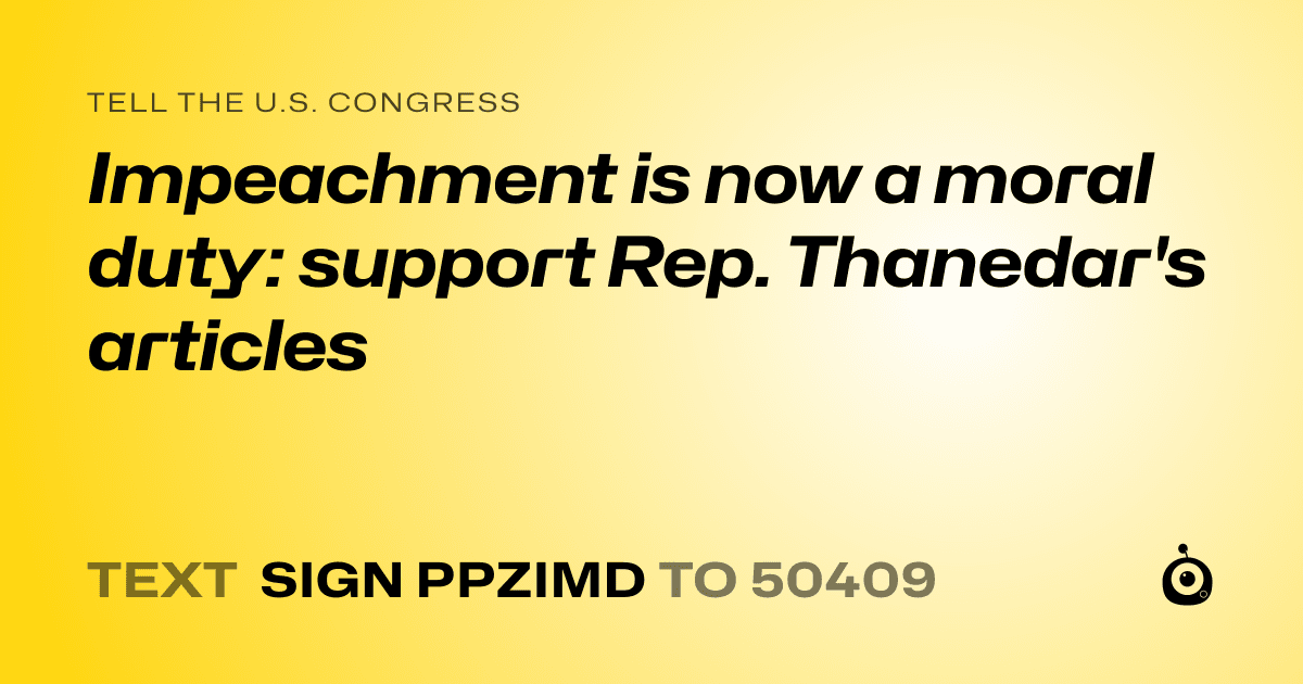 A shareable card that reads "tell the U.S. Congress: Impeachment is now a moral duty: support Rep. Thanedar's articles" followed by "text sign PPZIMD to 50409"