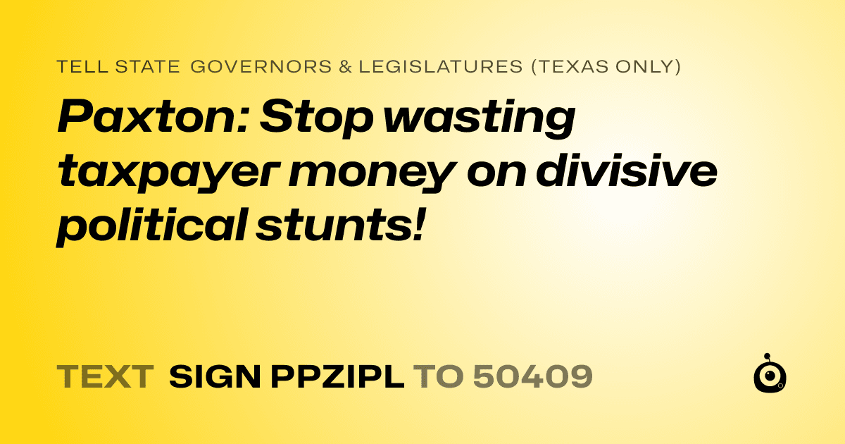 A shareable card that reads "tell State Governors & Legislatures (Texas only): Paxton: Stop wasting taxpayer money on divisive political stunts!" followed by "text sign PPZIPL to 50409"
