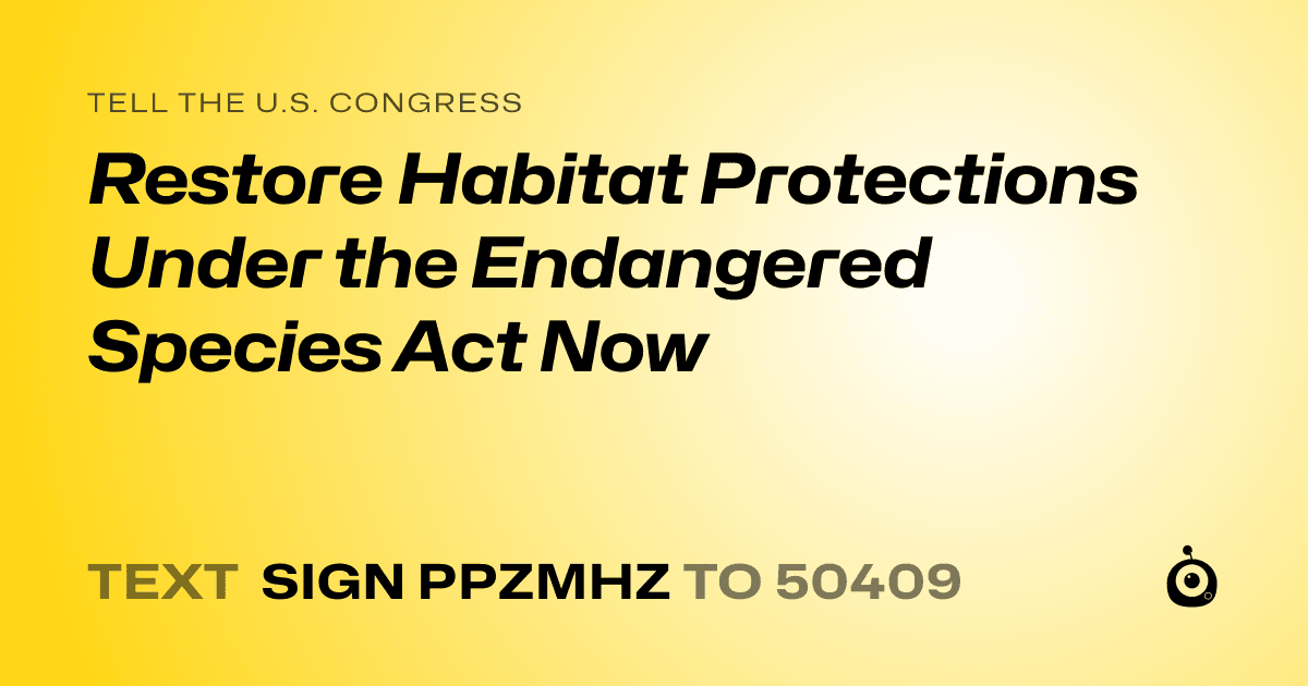 A shareable card that reads "tell the U.S. Congress: Restore Habitat Protections Under the Endangered Species Act Now" followed by "text sign PPZMHZ to 50409"