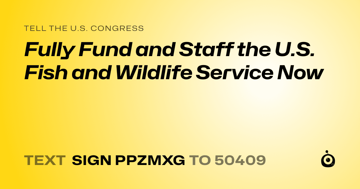 A shareable card that reads "tell the U.S. Congress: Fully Fund and Staff the U.S. Fish and Wildlife Service Now" followed by "text sign PPZMXG to 50409"