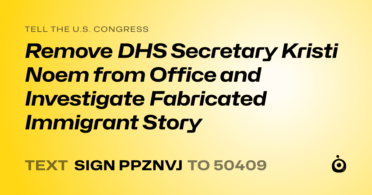 A shareable card that reads "tell the U.S. Congress: Remove DHS Secretary Kristi Noem from Office and Investigate Fabricated Immigrant Story" followed by "text sign PPZNVJ to 50409"