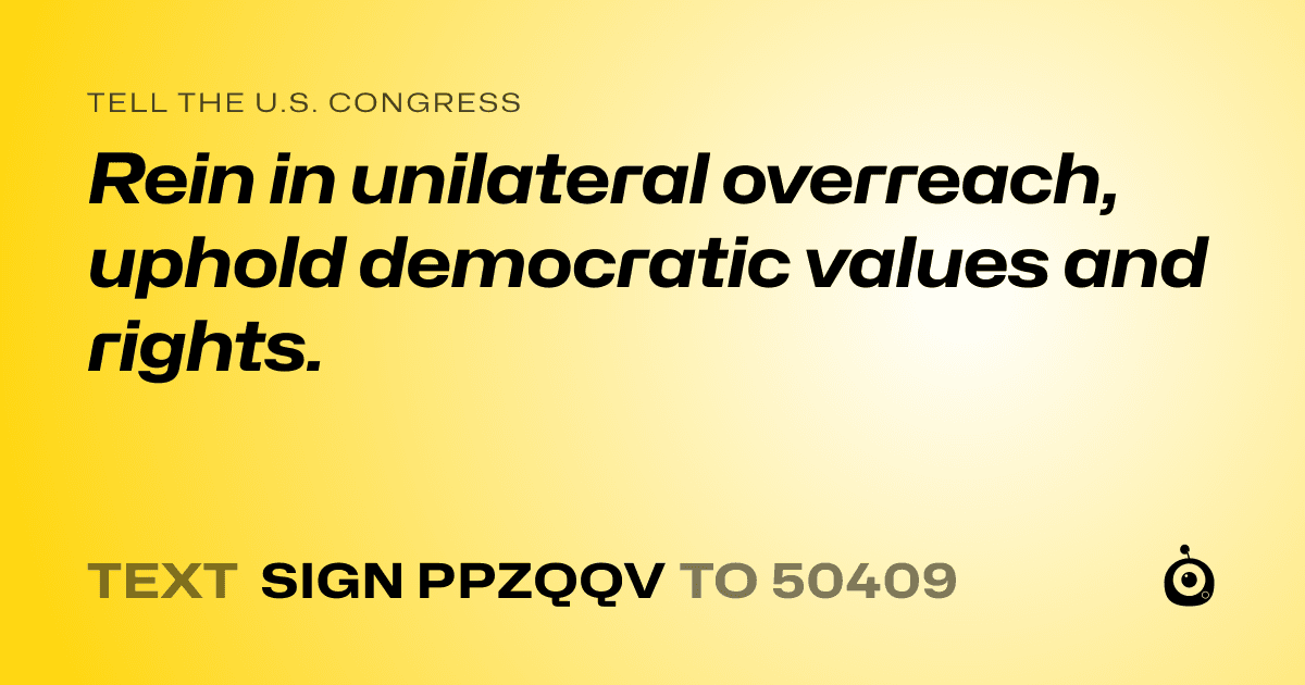 A shareable card that reads "tell the U.S. Congress: Rein in unilateral overreach, uphold democratic values and rights." followed by "text sign PPZQQV to 50409"