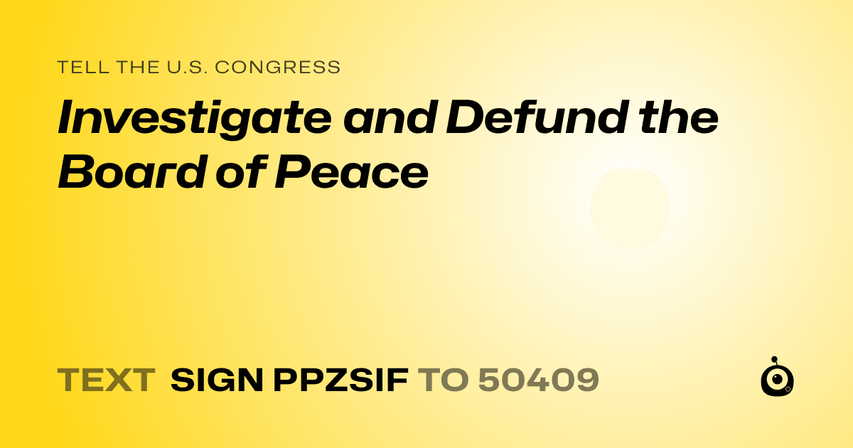 A shareable card that reads "tell the U.S. Congress: Investigate and Defund the Board of Peace" followed by "text sign PPZSIF to 50409"