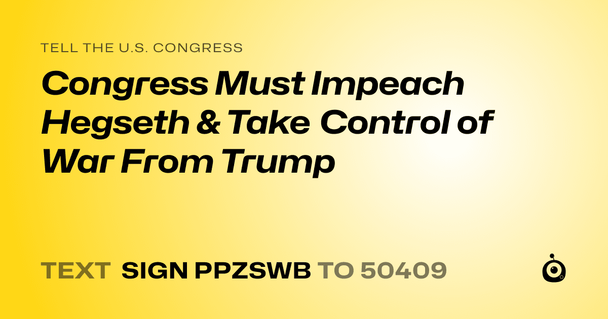 A shareable card that reads "tell the U.S. Congress: Congress Must Impeach Hegseth & Take Control of War From Trump" followed by "text sign PPZSWB to 50409"