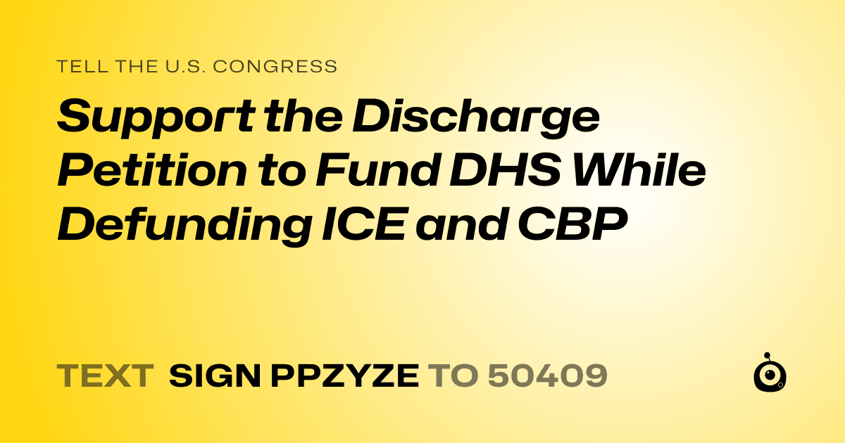 A shareable card that reads "tell the U.S. Congress: Support the Discharge Petition to Fund DHS While Defunding ICE and CBP" followed by "text sign PPZYZE to 50409"
