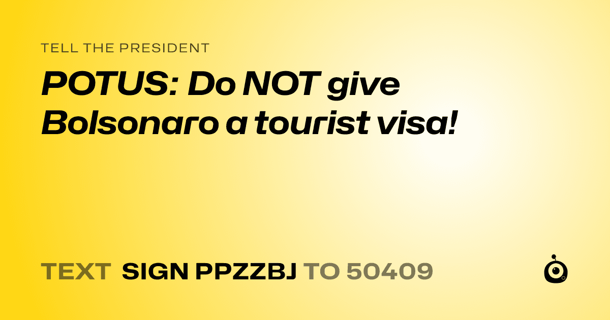 A shareable card that reads "tell the President: POTUS: Do NOT give Bolsonaro a tourist visa!" followed by "text sign PPZZBJ to 50409"