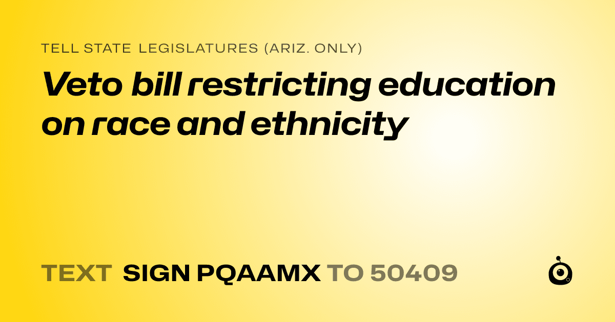 A shareable card that reads "tell State Legislatures (Ariz. only): Veto bill restricting education on race and ethnicity" followed by "text sign PQAAMX to 50409"