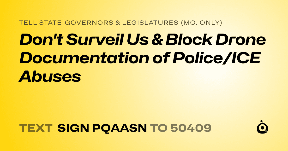 A shareable card that reads "tell State Governors & Legislatures (Mo. only): Don't Surveil Us & Block Drone Documentation of Police/ICE Abuses" followed by "text sign PQAASN to 50409"