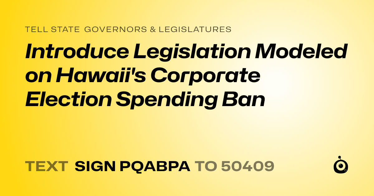 A shareable card that reads "tell State Governors & Legislatures: Introduce Legislation Modeled on Hawaii's Corporate Election Spending Ban" followed by "text sign PQABPA to 50409"